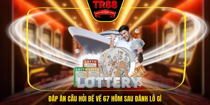 Đáp án câu hỏi đề về 67 hôm sau đánh lô gì